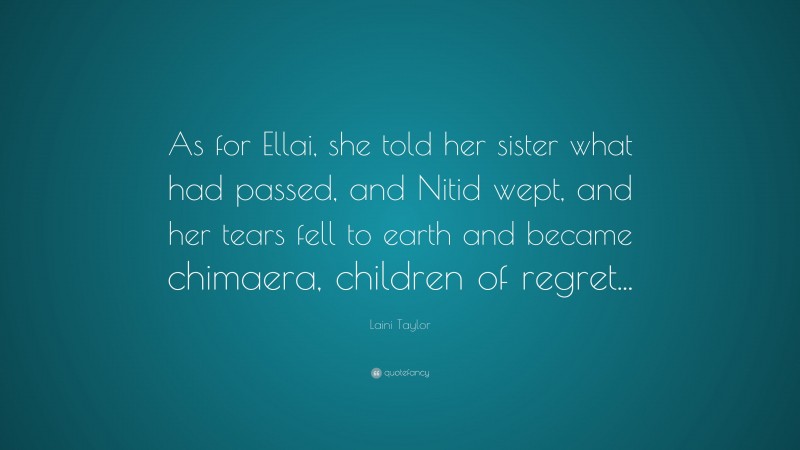 Laini Taylor Quote: “As for Ellai, she told her sister what had passed, and Nitid wept, and her tears fell to earth and became chimaera, children of regret...”
