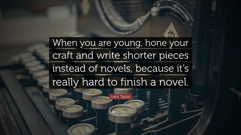 Laini Taylor Quote: “When you are young, hone your craft and write shorter pieces instead of novels, because it’s really hard to finish a novel.”