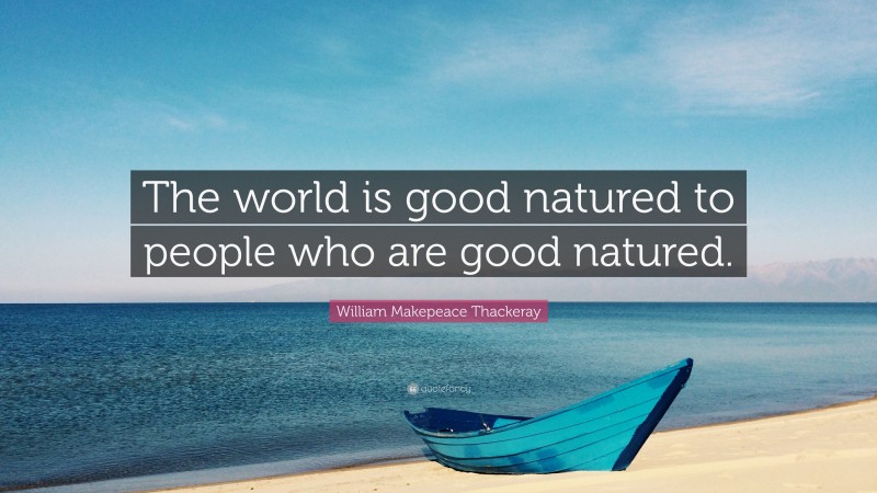 William Makepeace Thackeray Quote: “The world is good natured to people who are good natured.”