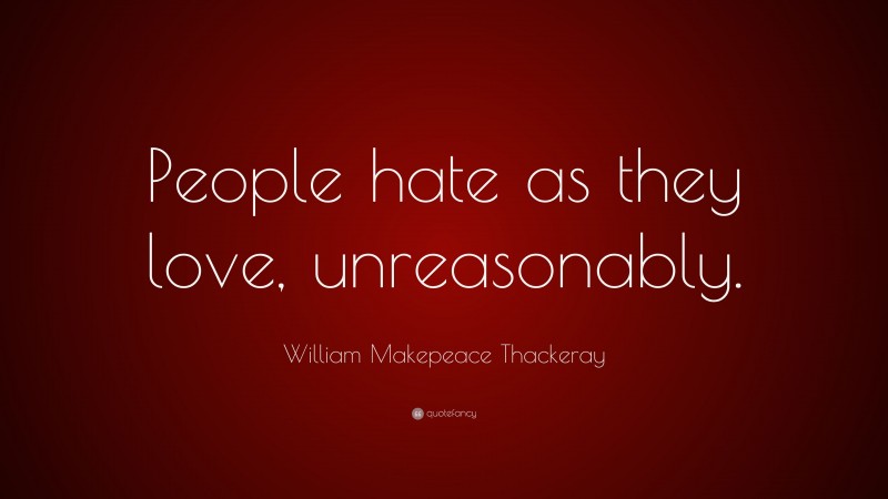 William Makepeace Thackeray Quote: “People hate as they love, unreasonably.”