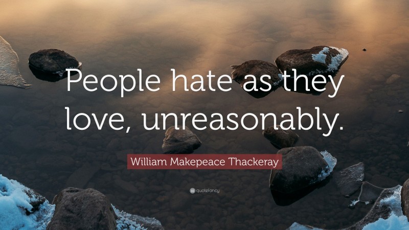 William Makepeace Thackeray Quote: “People hate as they love, unreasonably.”