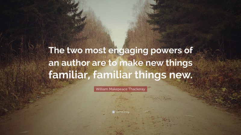 William Makepeace Thackeray Quote: “The two most engaging powers of an author are to make new things familiar, familiar things new.”
