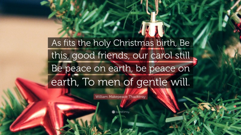 William Makepeace Thackeray Quote: “As fits the holy Christmas birth, Be this, good friends, our carol still Be peace on earth, be peace on earth, To men of gentle will.”