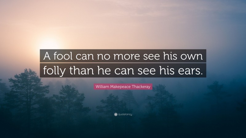 William Makepeace Thackeray Quote: “A fool can no more see his own folly than he can see his ears.”