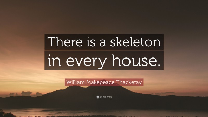 William Makepeace Thackeray Quote: “There is a skeleton in every house.”