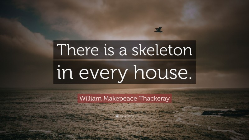 William Makepeace Thackeray Quote: “There is a skeleton in every house.”