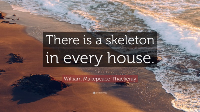 William Makepeace Thackeray Quote: “There is a skeleton in every house.”