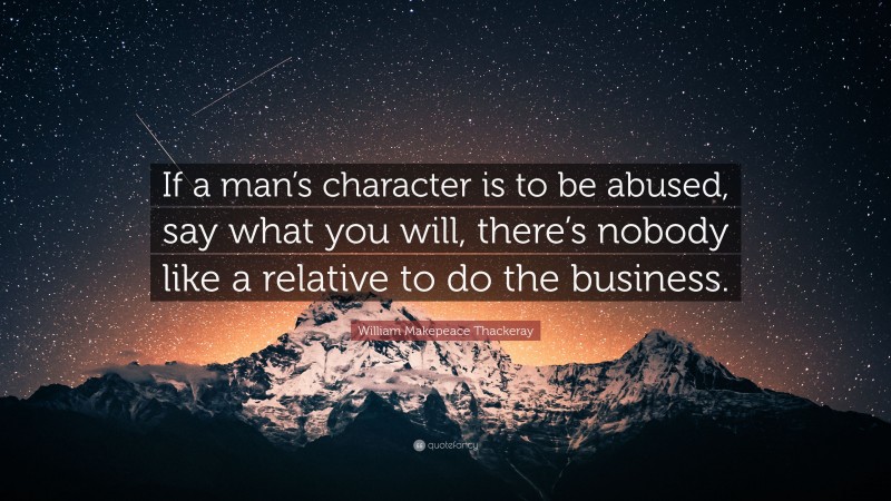 William Makepeace Thackeray Quote: “If a man’s character is to be abused, say what you will, there’s nobody like a relative to do the business.”