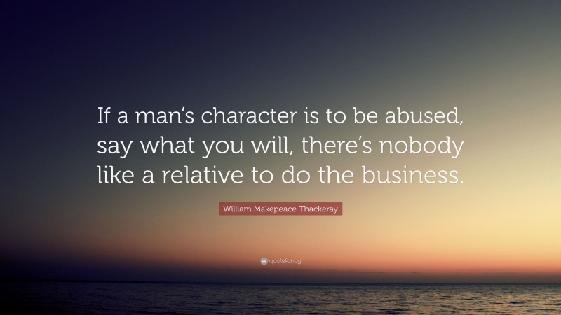 William Makepeace Thackeray Quote: “If a man’s character is to be abused, say what you will, there’s nobody like a relative to do the business.”