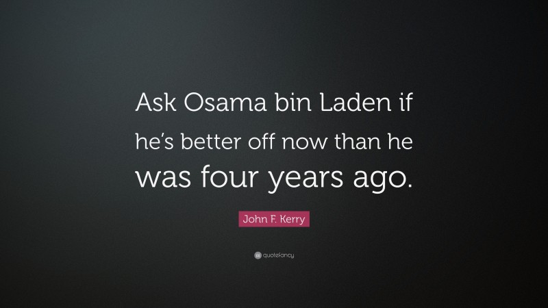 John F. Kerry Quote: “Ask Osama bin Laden if he’s better off now than he was four years ago.”
