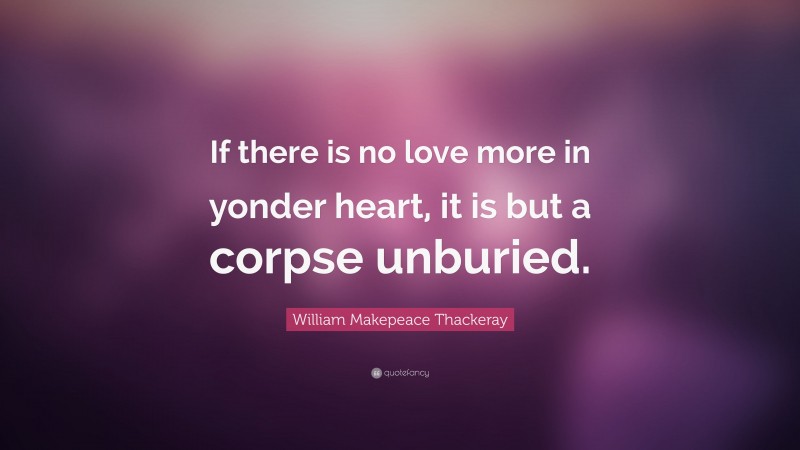 William Makepeace Thackeray Quote: “If there is no love more in yonder heart, it is but a corpse unburied.”