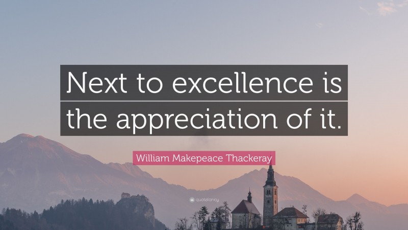 William Makepeace Thackeray Quote: “Next to excellence is the appreciation of it.”