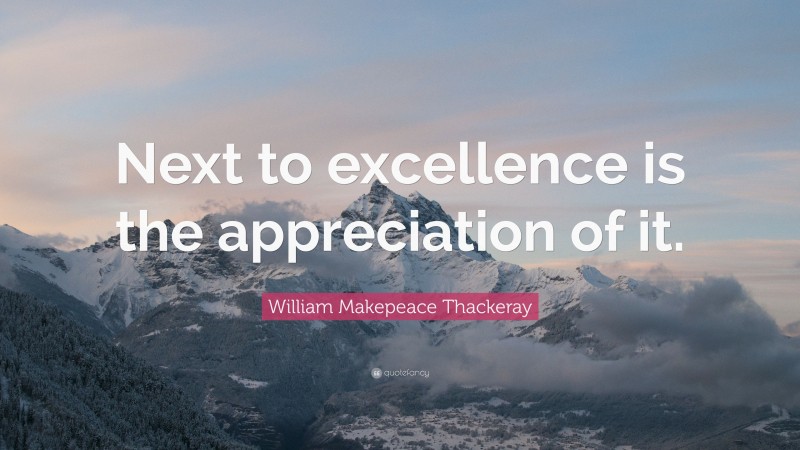 William Makepeace Thackeray Quote: “Next to excellence is the appreciation of it.”