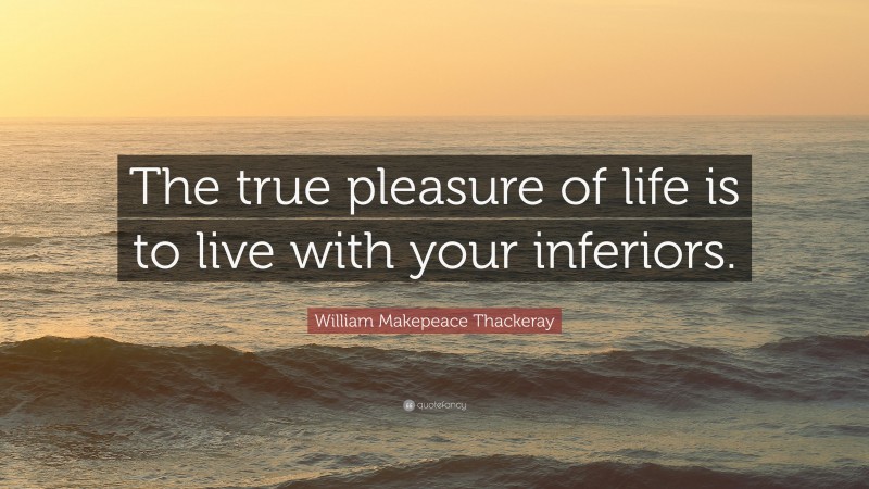 William Makepeace Thackeray Quote: “The true pleasure of life is to live with your inferiors.”