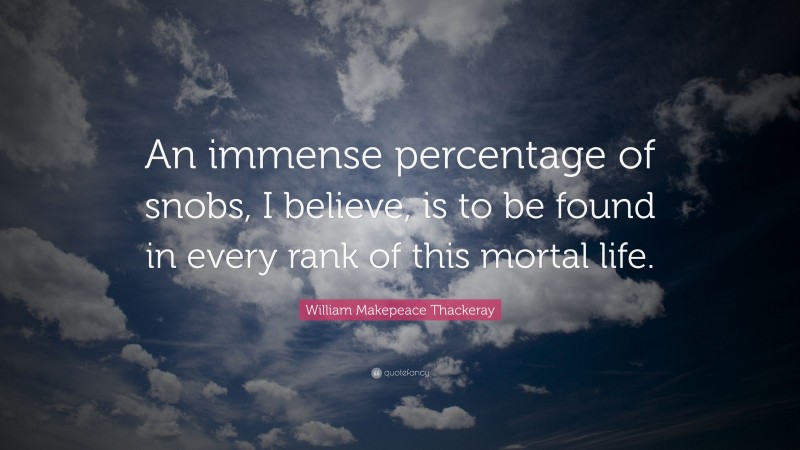 William Makepeace Thackeray Quote: “An immense percentage of snobs, I believe, is to be found in every rank of this mortal life.”