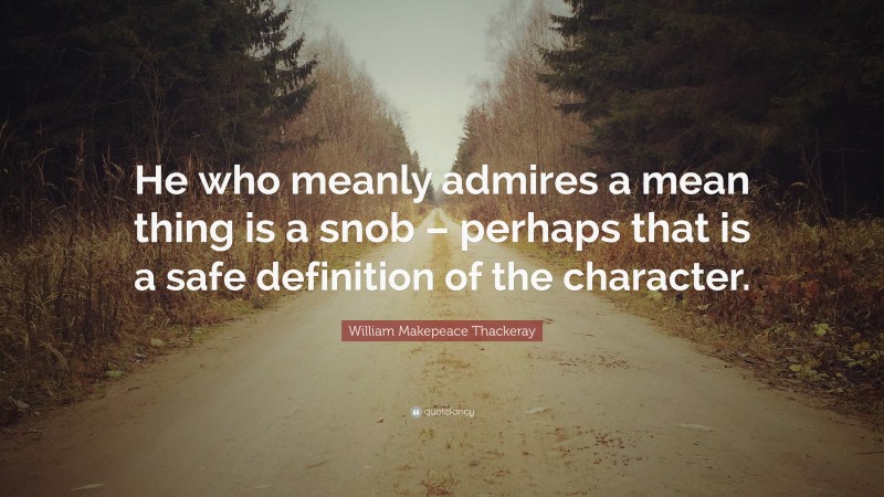 William Makepeace Thackeray Quote: “He who meanly admires a mean thing is a snob – perhaps that is a safe definition of the character.”