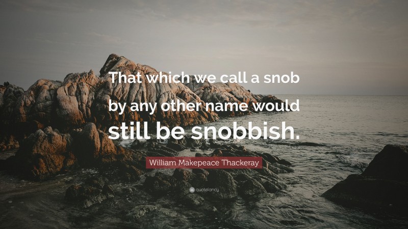 William Makepeace Thackeray Quote: “That which we call a snob by any other name would still be snobbish.”