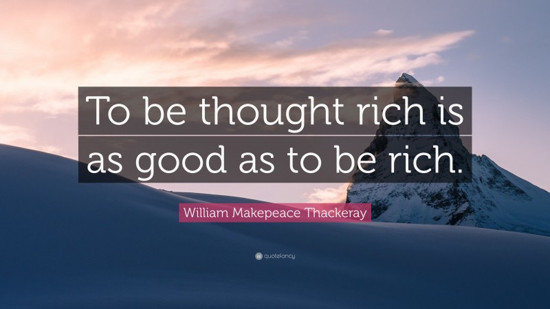 William Makepeace Thackeray Quote: “To be thought rich is as good as to be rich.”