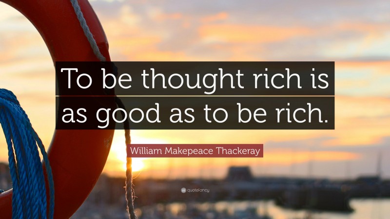 William Makepeace Thackeray Quote: “To be thought rich is as good as to be rich.”