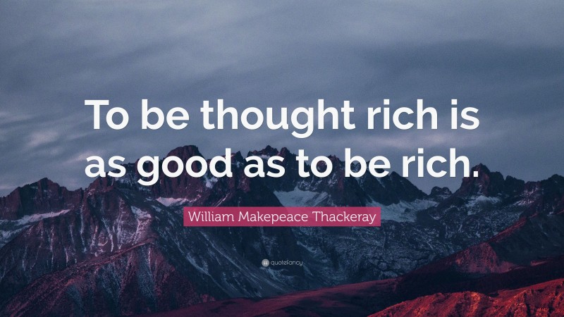 William Makepeace Thackeray Quote: “To be thought rich is as good as to be rich.”