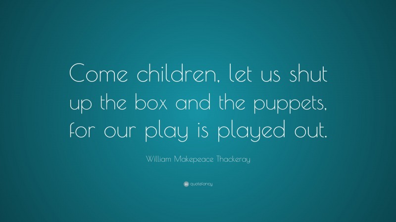 William Makepeace Thackeray Quote: “Come children, let us shut up the box and the puppets, for our play is played out.”