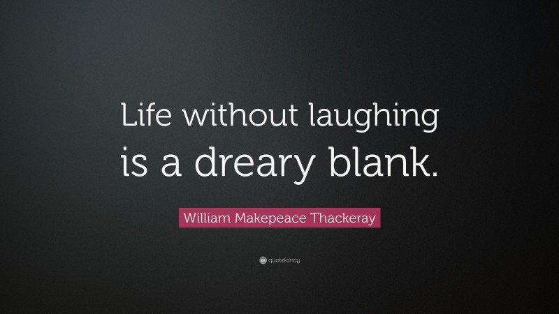 William Makepeace Thackeray Quote: “Life without laughing is a dreary blank.”