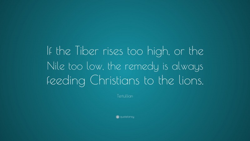Tertullian Quote: “If the Tiber rises too high, or the Nile too low, the remedy is always feeding Christians to the lions.”