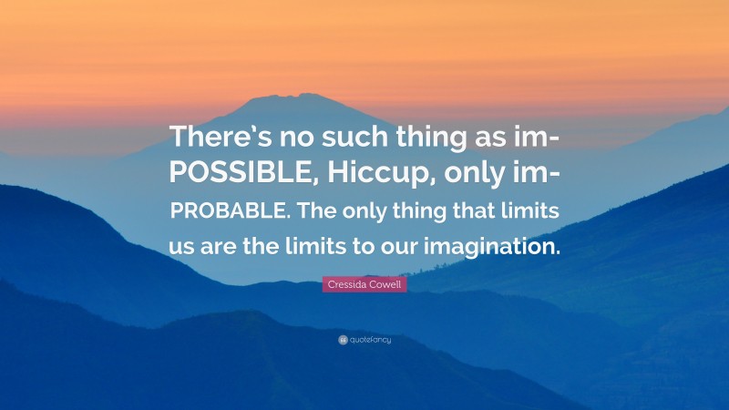 Cressida Cowell Quote: “There’s no such thing as im-POSSIBLE, Hiccup, only im-PROBABLE. The only thing that limits us are the limits to our imagination.”