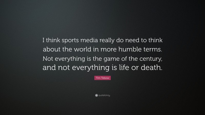 Tim Tebow Quote: “I think sports media really do need to think about the world in more humble terms. Not everything is the game of the century, and not everything is life or death.”