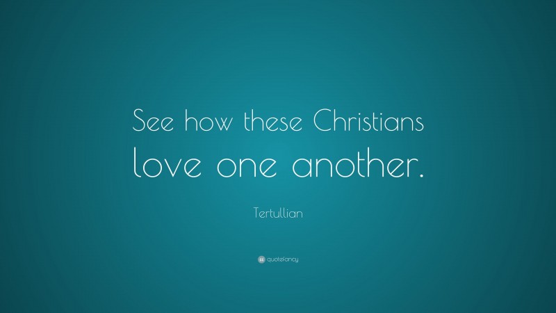 Tertullian Quote: “See how these Christians love one another.”