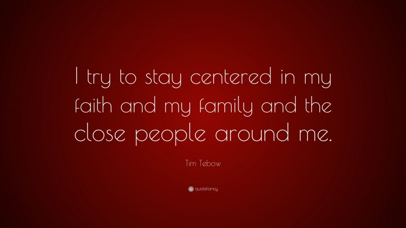 Tim Tebow Quote: “I try to stay centered in my faith and my family and the close people around me.”