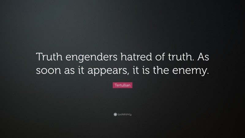 Tertullian Quote: “Truth engenders hatred of truth. As soon as it appears, it is the enemy.”