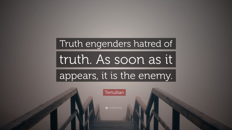Tertullian Quote: “Truth engenders hatred of truth. As soon as it appears, it is the enemy.”
