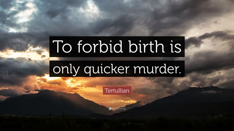 Tertullian Quote: “To forbid birth is only quicker murder.”