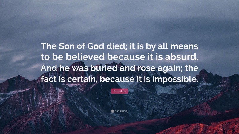 Tertullian Quote: “The Son of God died; it is by all means to be believed because it is absurd. And he was buried and rose again; the fact is certain, because it is impossible.”