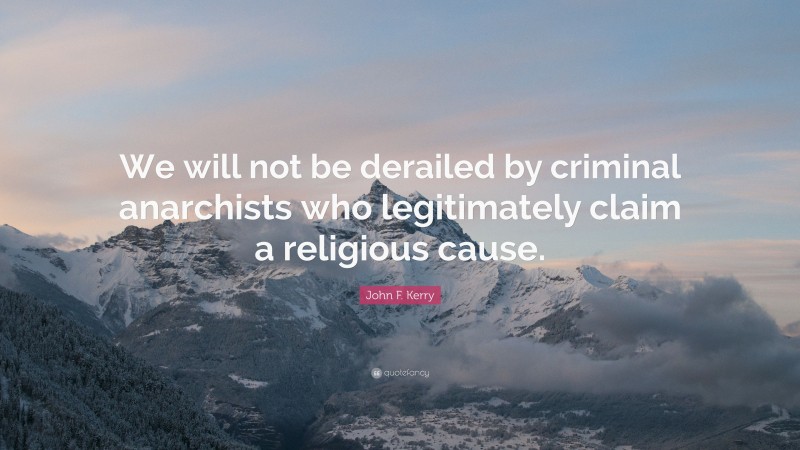 John F. Kerry Quote: “We will not be derailed by criminal anarchists who legitimately claim a religious cause.”