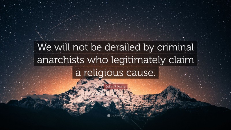 John F. Kerry Quote: “We will not be derailed by criminal anarchists who legitimately claim a religious cause.”