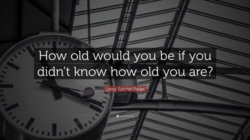 Leroy Satchel Paige Quote: “How old would you be if you didn’t know how old you are?”