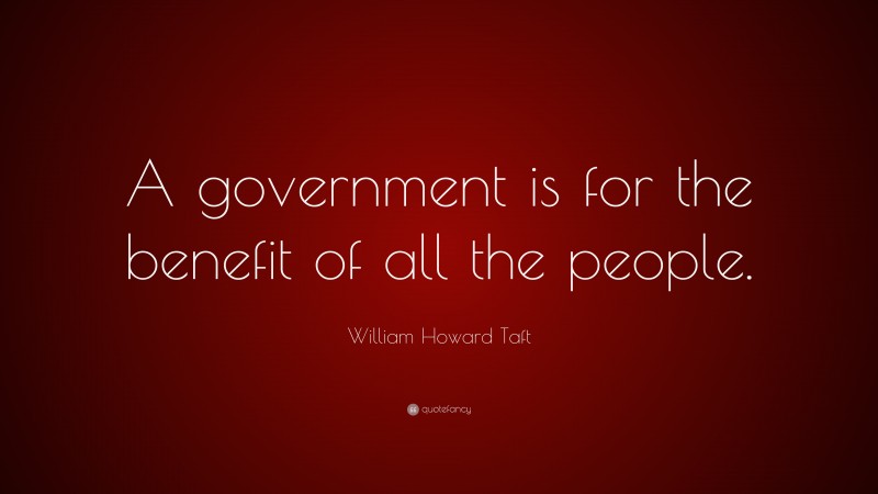William Howard Taft Quote: “A government is for the benefit of all the people.”