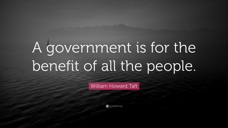 William Howard Taft Quote: “A government is for the benefit of all the people.”
