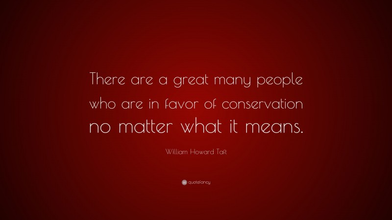William Howard Taft Quote: “There are a great many people who are in favor of conservation no matter what it means.”