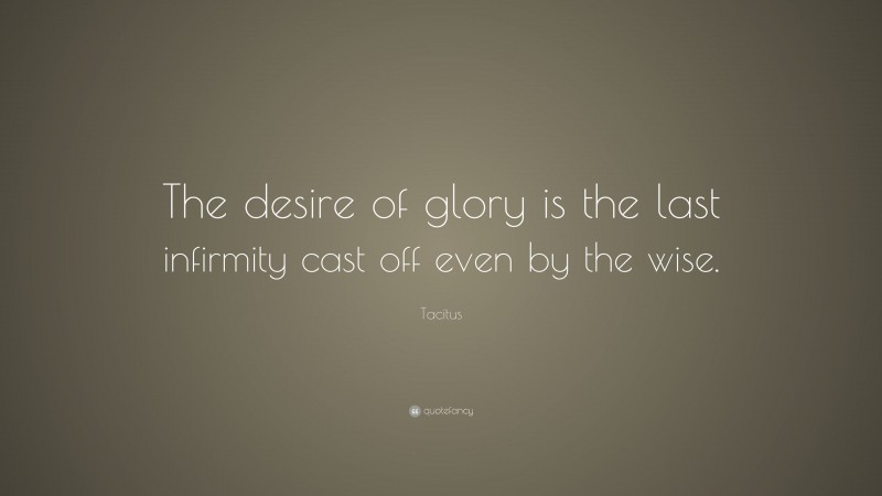 Tacitus Quote: “The desire of glory is the last infirmity cast off even by the wise.”