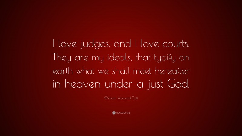 William Howard Taft Quote: “I love judges, and I love courts. They are my ideals, that typify on earth what we shall meet hereafter in heaven under a just God.”