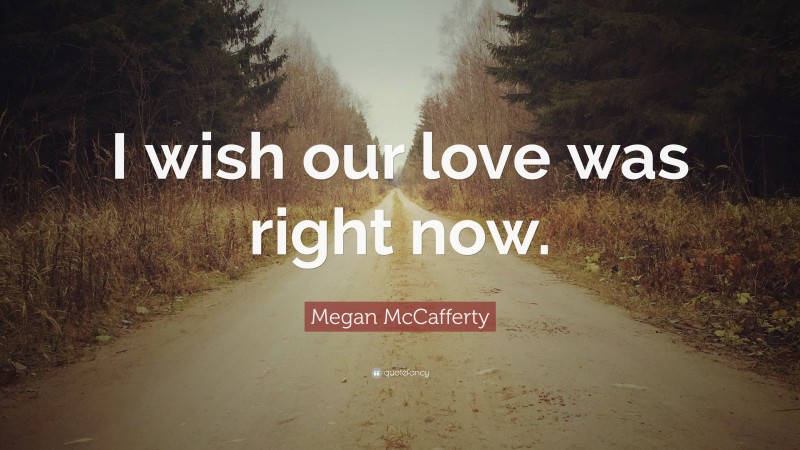 Megan McCafferty Quote: “I wish our love was right now.”