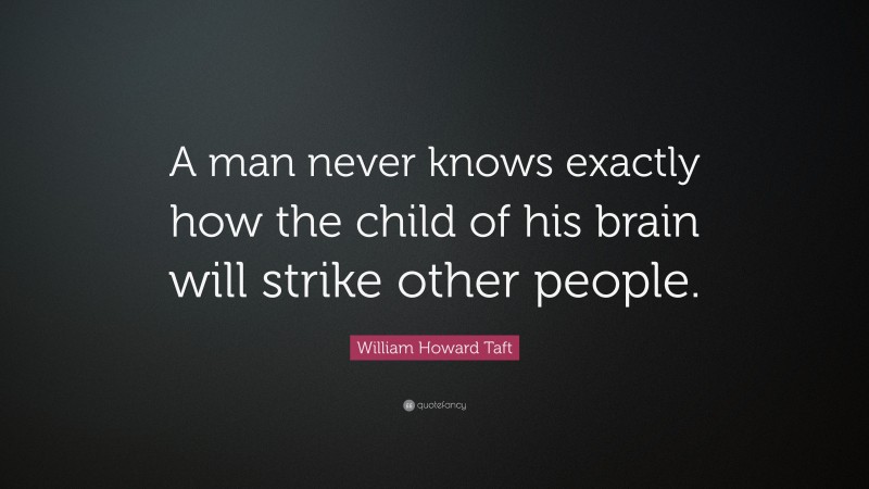 William Howard Taft Quote: “A man never knows exactly how the child of his brain will strike other people.”
