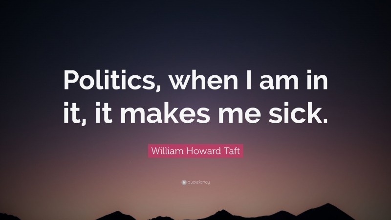 William Howard Taft Quote: “Politics, when I am in it, it makes me sick.”