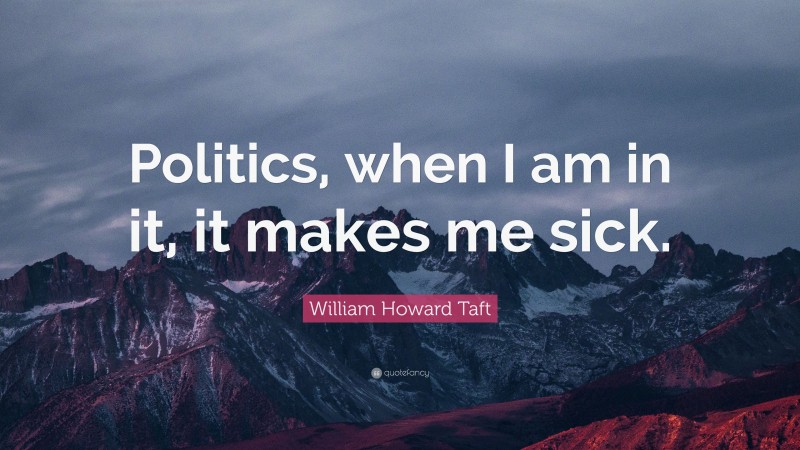 William Howard Taft Quote: “Politics, when I am in it, it makes me sick.”