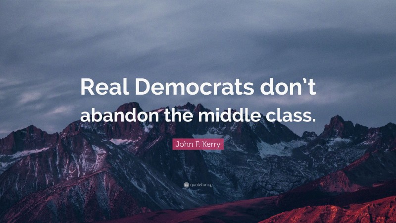 John F. Kerry Quote: “Real Democrats don’t abandon the middle class.”
