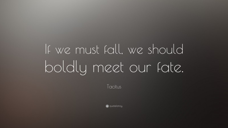 Tacitus Quote: “If we must fall, we should boldly meet our fate.”