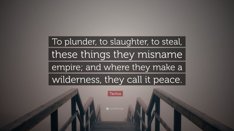 Tacitus Quote: “To plunder, to slaughter, to steal, these things they misname empire; and where they make a wilderness, they call it peace.”